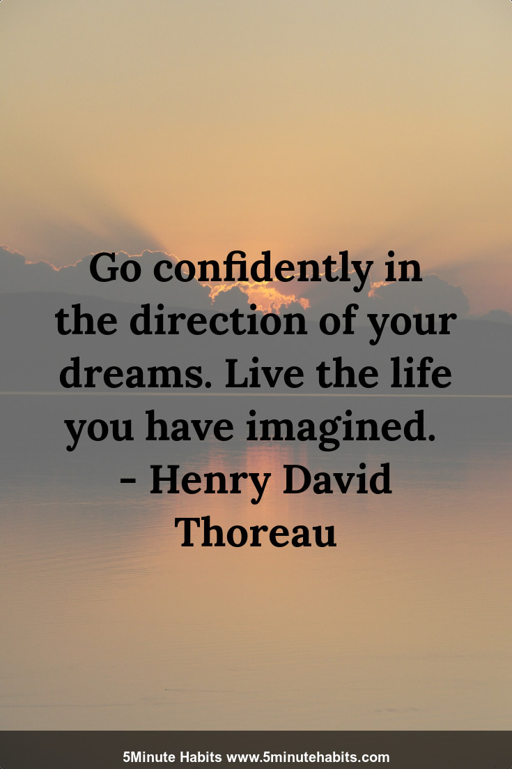 Go confidently in the direction of your dreams. Live the life you have imagined.  - Henry David Thoreau
